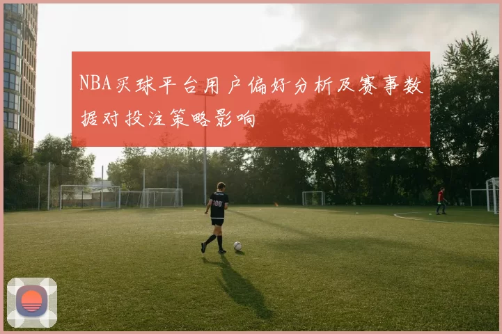 NBA买球平台用户偏好分析及赛事数据对投注策略影响
