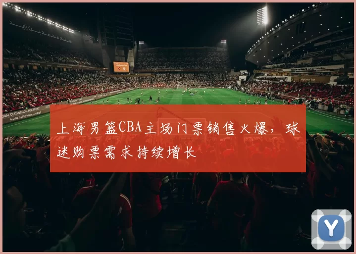 上海男篮CBA主场门票销售火爆,球迷购票需求持续增长