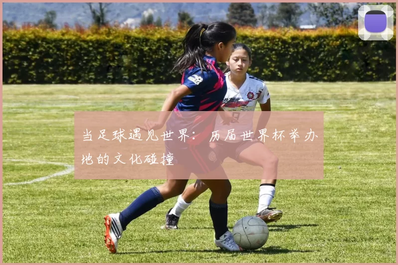 当足球遇见世界：历届世界杯举办地的文化碰撞