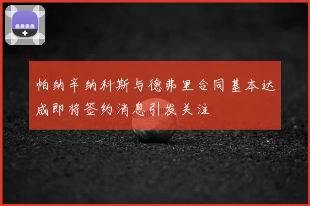 帕纳辛纳科斯与德弗里合同基本达成即将签约消息引发关注