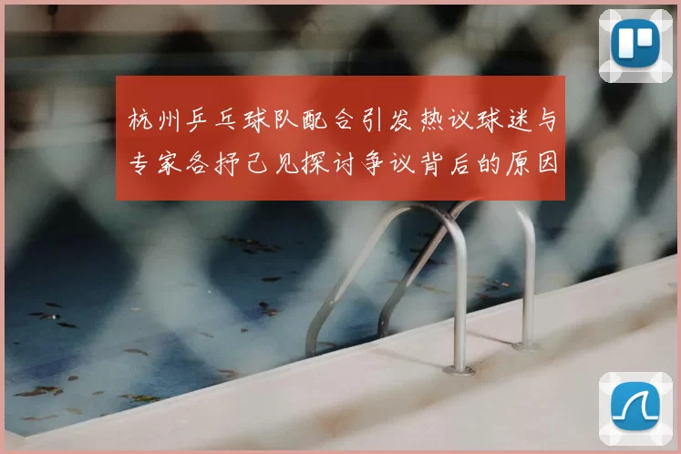 杭州乒乓球队配合引发热议球迷与专家各抒己见探讨争议背后的原因