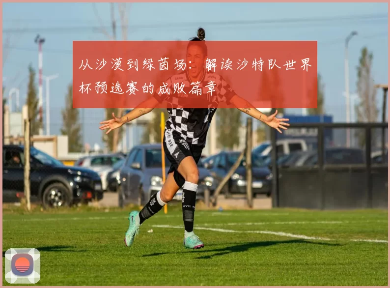 从沙漠到绿茵场：解读沙特队世界杯预选赛的成败篇章