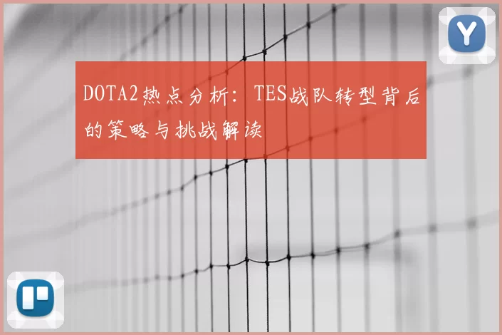 DOTA2热点分析：TES战队转型背后的策略与挑战解读