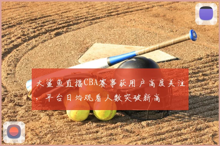 大鲨鱼直播CBA赛事获用户高度关注，平台日均观看人数突破新高