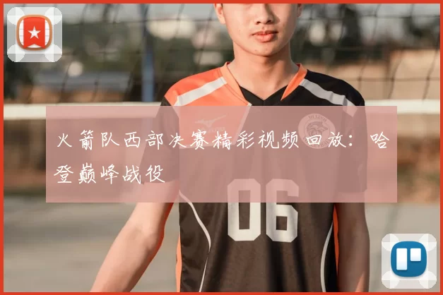 火箭队西部决赛精彩视频回放:哈登巅峰战役