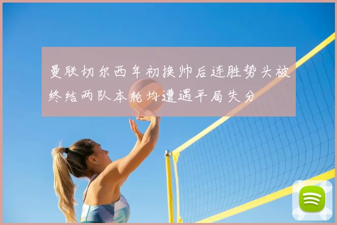 曼联切尔西年初换帅后连胜势头被终结两队本轮均遭遇平局失分