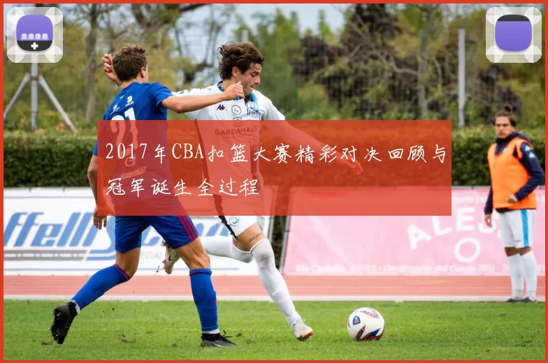 2017年CBA扣篮大赛精彩对决回顾与冠军诞生全过程
