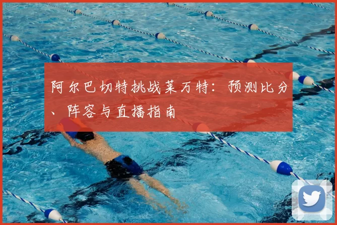 阿尔巴切特挑战莱万特：预测比分、阵容与直播指南