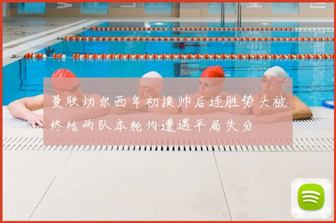 曼联切尔西年初换帅后连胜势头被终结两队本轮均遭遇平局失分