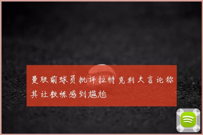 曼联前球员批评拉特克利夫言论称其让教练感到尴尬