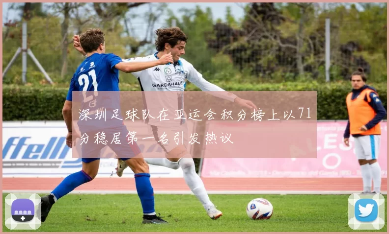 深圳足球队在亚运会积分榜上以71分稳居第一名引发热议