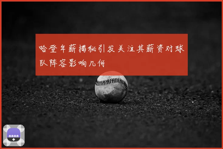 哈登年薪揭秘引发关注其薪资对球队阵容影响几何