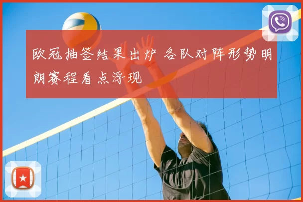 欧冠抽签结果出炉 各队对阵形势明朗赛程看点浮现