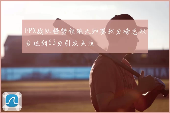 FPX战队强势领跑大师赛积分榜总积分达到63分引发关注