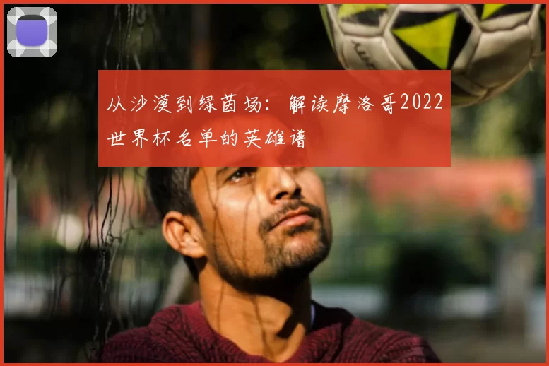 从沙漠到绿茵场：解读摩洛哥2022世界杯名单的英雄谱