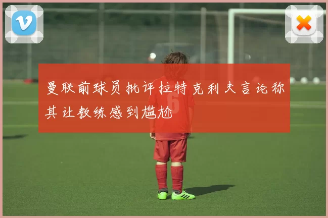 曼联前球员批评拉特克利夫言论称其让教练感到尴尬