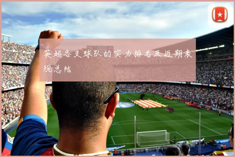 英超各支球队的实力排名及近期表现总结