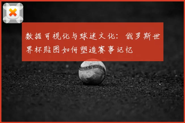 数据可视化与球迷文化：俄罗斯世界杯贴图如何塑造赛事记忆