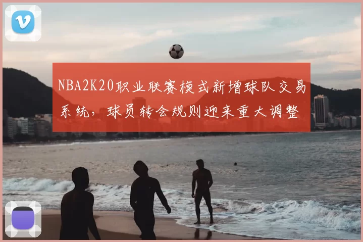 NBA2K20职业联赛模式新增球队交易系统，球员转会规则迎来重大调整