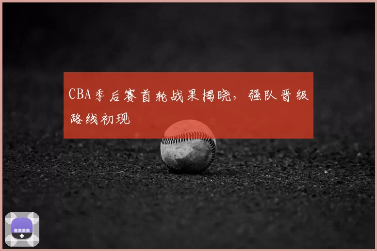 CBA季后赛首轮战果揭晓，强队晋级路线初现