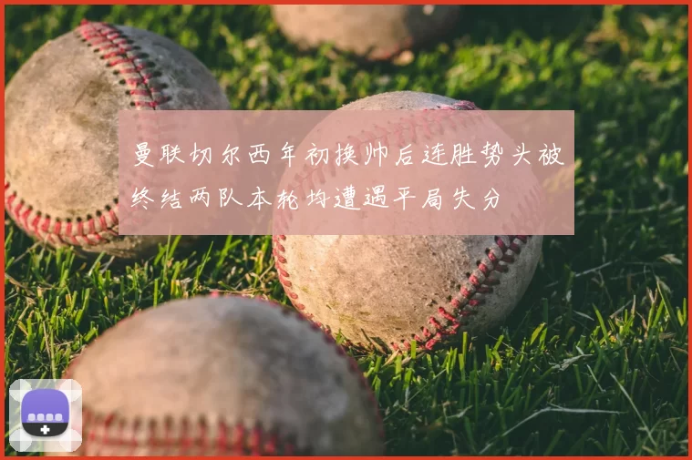 曼联切尔西年初换帅后连胜势头被终结两队本轮均遭遇平局失分
