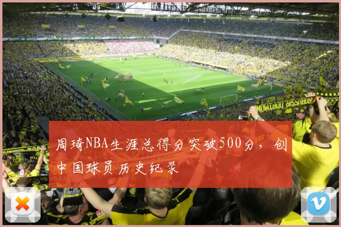 周琦NBA生涯总得分突破500分，创中国球员历史纪录