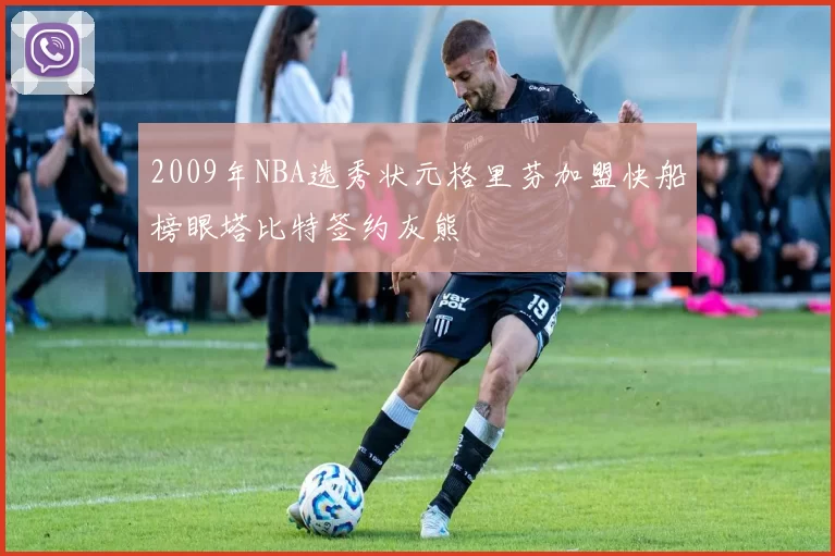 2009年NBA选秀状元格里芬加盟快船榜眼塔比特签约灰熊