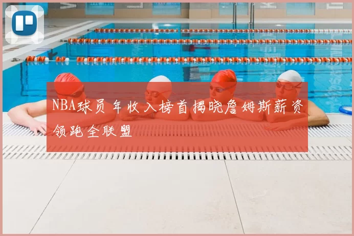 NBA球员年收入榜首揭晓詹姆斯薪资领跑全联盟
