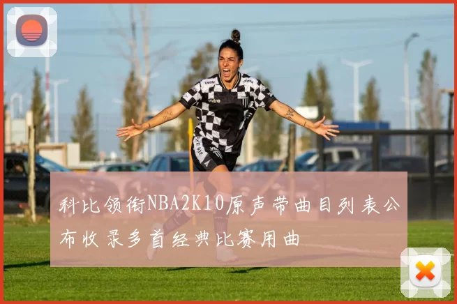 科比领衔NBA2K10原声带曲目列表公布收录多首经典比赛用曲