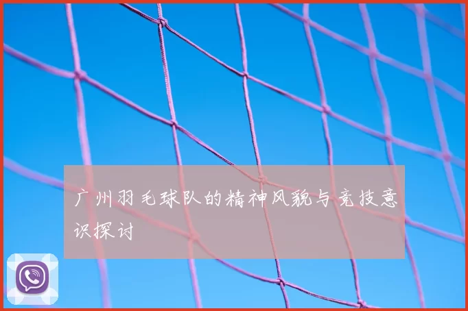 广州羽毛球队的精神风貌与竞技意识探讨