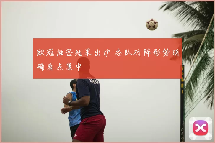 欧冠抽签结果出炉 各队对阵形势明确看点集中