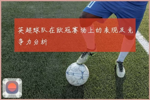 英超球队在欧冠赛场上的表现及竞争力分析