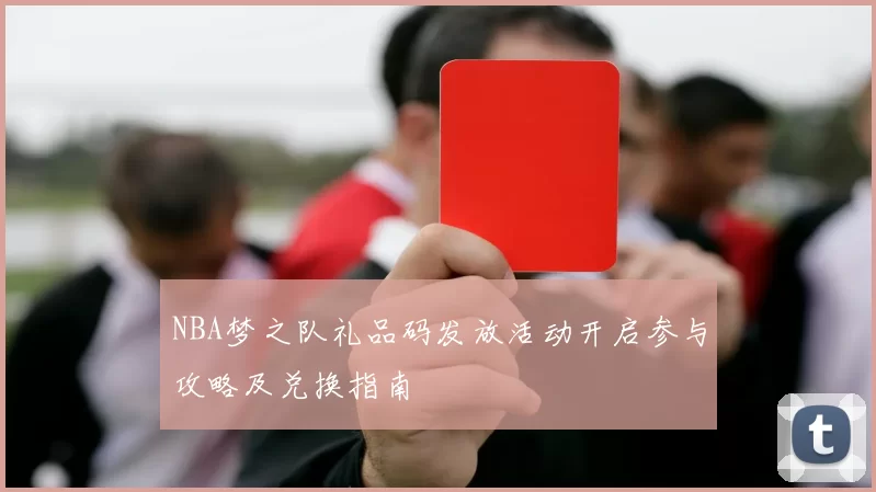 NBA梦之队礼品码发放活动开启参与攻略及兑换指南