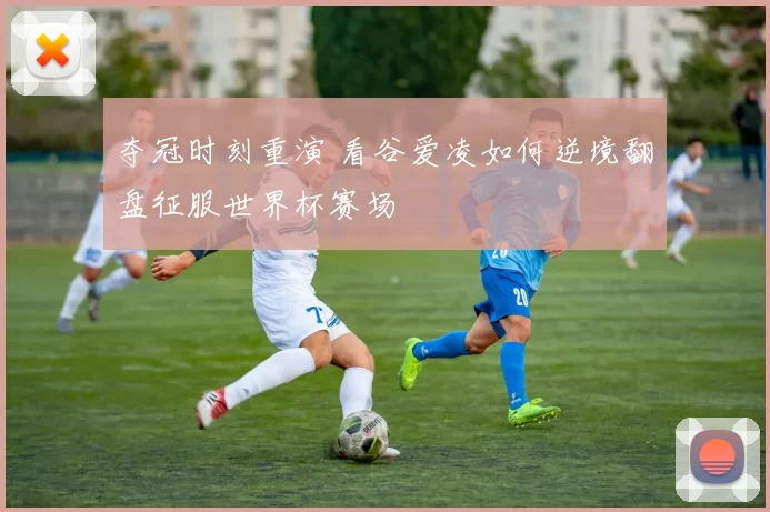 夺冠时刻重演 看谷爱凌如何逆境翻盘征服世界杯赛场