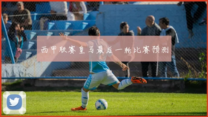 西甲联赛皇马最后一轮比赛预测