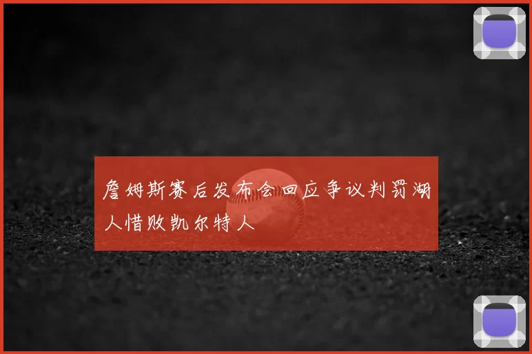 詹姆斯赛后发布会回应争议判罚湖人惜败凯尔特人