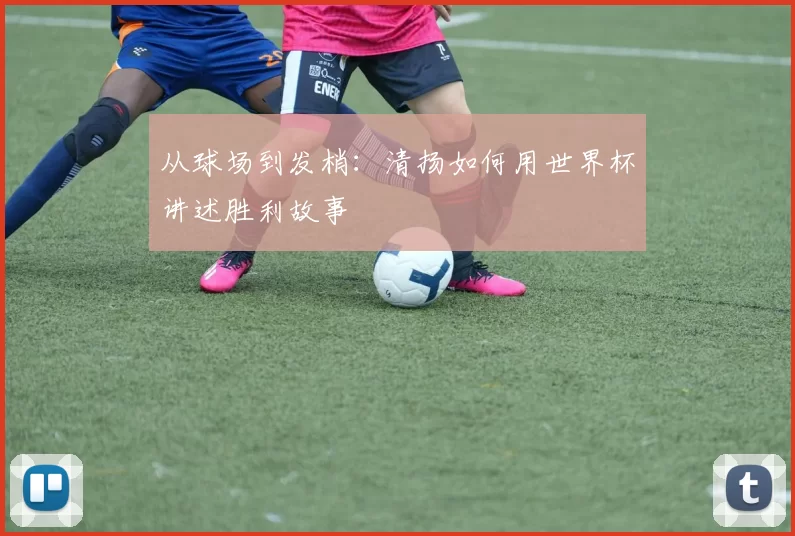 从球场到发梢：清扬如何用世界杯讲述胜利故事
