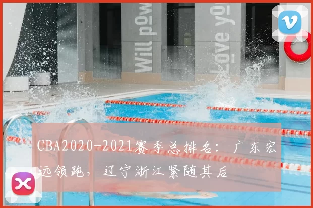 CBA2020-2021赛季总排名：广东宏远领跑，辽宁浙江紧随其后