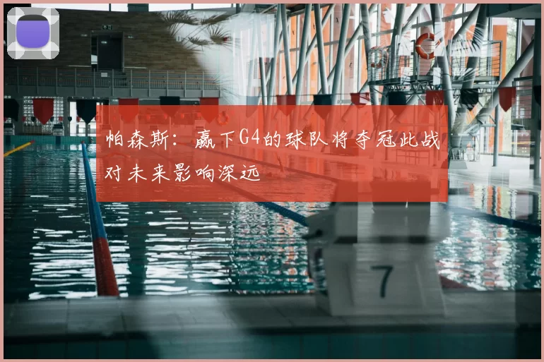 帕森斯：赢下G4的球队将夺冠此战对未来影响深远