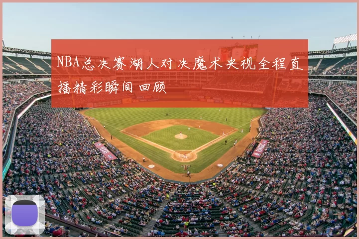 NBA总决赛湖人对决魔术央视全程直播精彩瞬间回顾