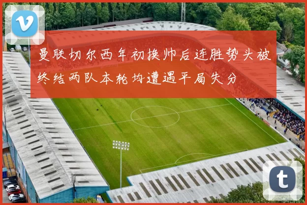 曼联切尔西年初换帅后连胜势头被终结两队本轮均遭遇平局失分