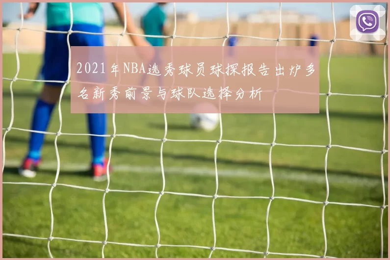 2021年NBA选秀球员球探报告出炉多名新秀前景与球队选择分析