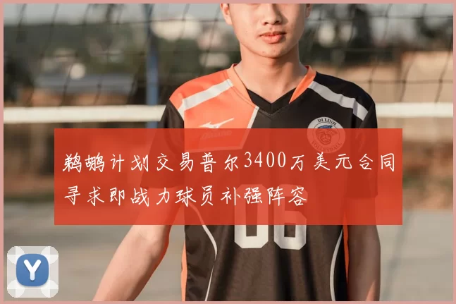 鹈鹕计划交易普尔3400万美元合同寻求即战力球员补强阵容
