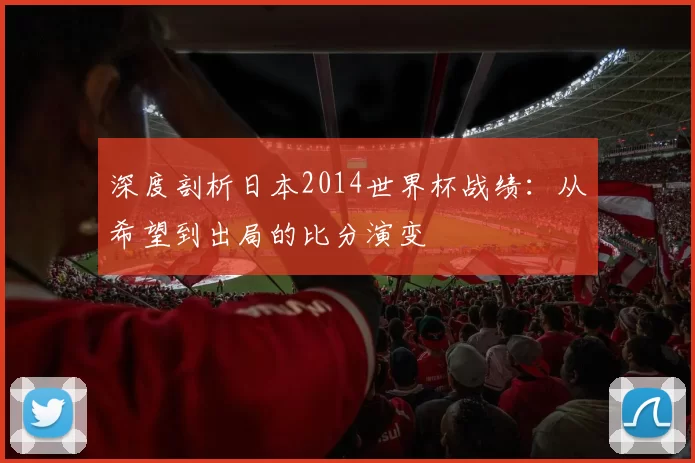深度剖析日本2014世界杯战绩：从希望到出局的比分演变
