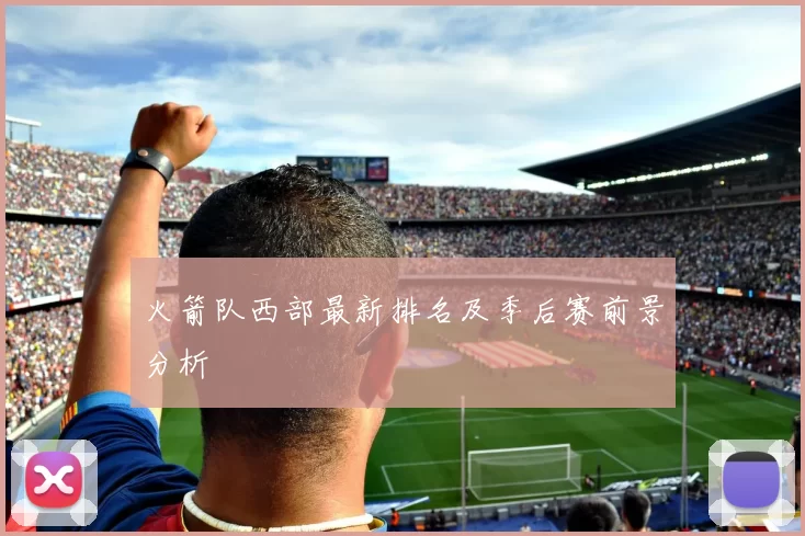 火箭队西部最新排名及季后赛前景分析