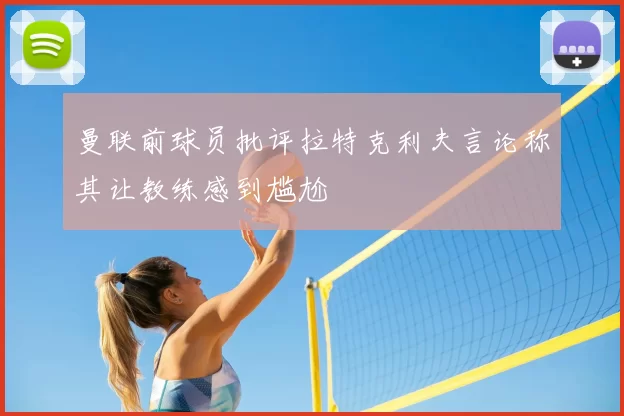 曼联前球员批评拉特克利夫言论称其让教练感到尴尬
