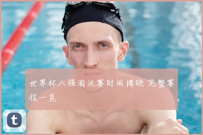 世界杯八强淘汰赛时间揭晓 完整赛程一览