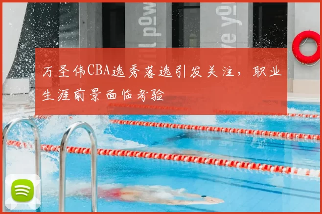 万圣伟CBA选秀落选引发关注，职业生涯前景面临考验