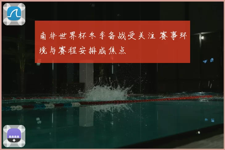 南非世界杯冬季备战受关注 赛事环境与赛程安排成焦点