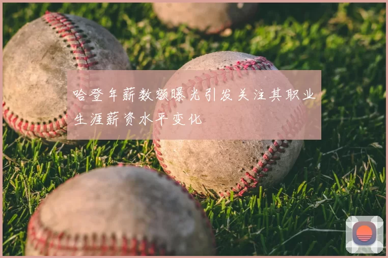 哈登年薪数额曝光引发关注其职业生涯薪资水平变化